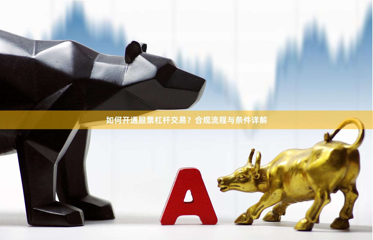 如何开通股票杠杆交易？合规流程与条件详解