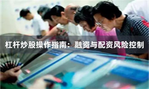 杠杆炒股操作指南：融资与配资风险控制