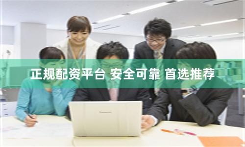 正规配资平台 安全可靠 首选推荐