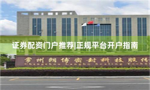 证券配资门户推荐|正规平台开户指南