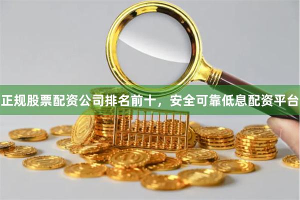 正规股票配资公司排名前十，安全可靠低息配资平台