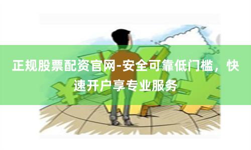 正规股票配资官网-安全可靠低门槛，快速开户享专业服务