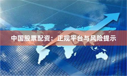 中国股票配资：正规平台与风险提示