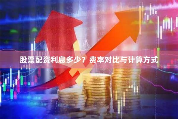 股票配资利息多少？费率对比与计算方式
