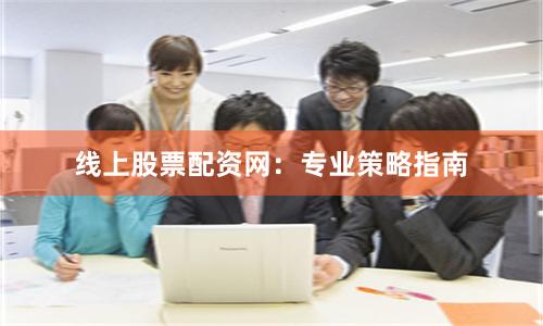 线上股票配资网：专业策略指南