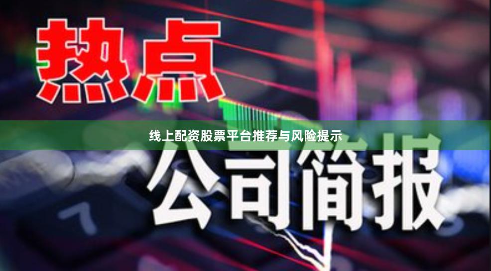 线上配资股票平台推荐与风险提示