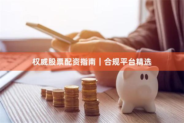 权威股票配资指南｜合规平台精选