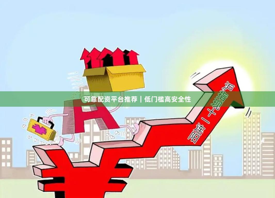 可靠配资平台推荐|低门槛高安全性