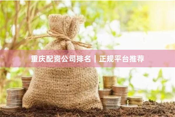 重庆配资公司排名｜正规平台推荐
