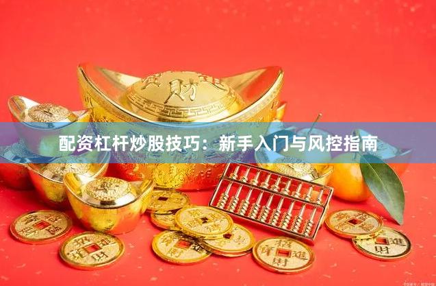 配资杠杆炒股技巧：新手入门与风控指南