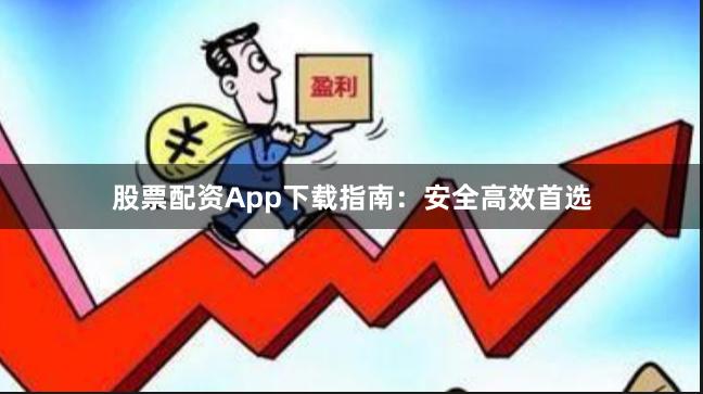 股票配资App下载指南：安全高效首选