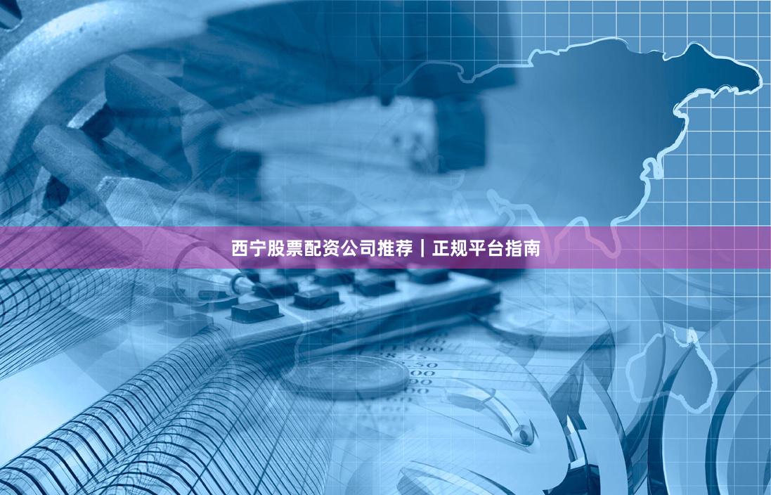 西宁股票配资公司推荐｜正规平台指南