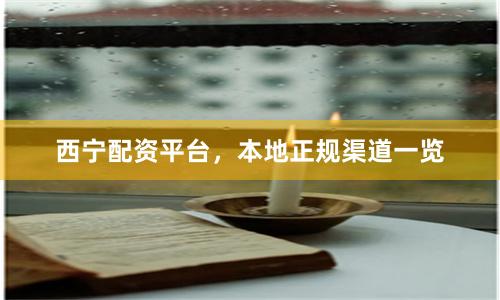 西宁配资平台，本地正规渠道一览