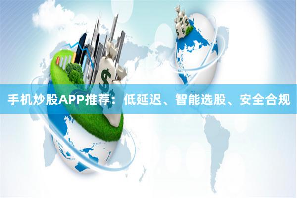 手机炒股APP推荐:低延迟、智能选股、安全合规