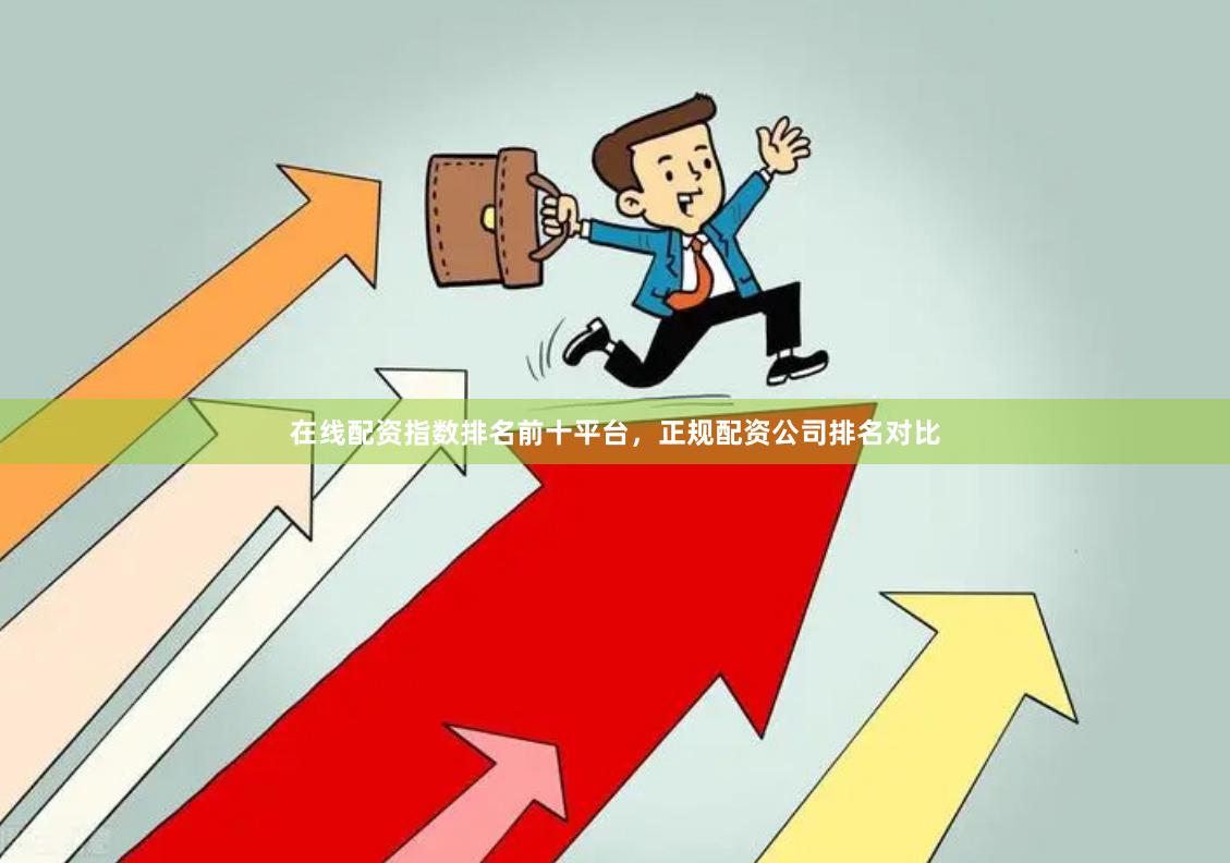 在线配资指数排名前十平台，正规配资公司排名对比