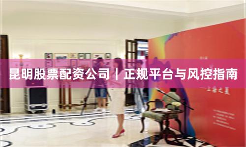 昆明股票配资公司｜正规平台与风控指南