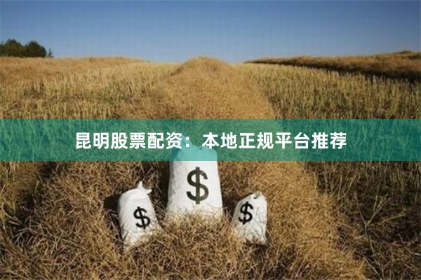 昆明股票配资：本地正规平台推荐