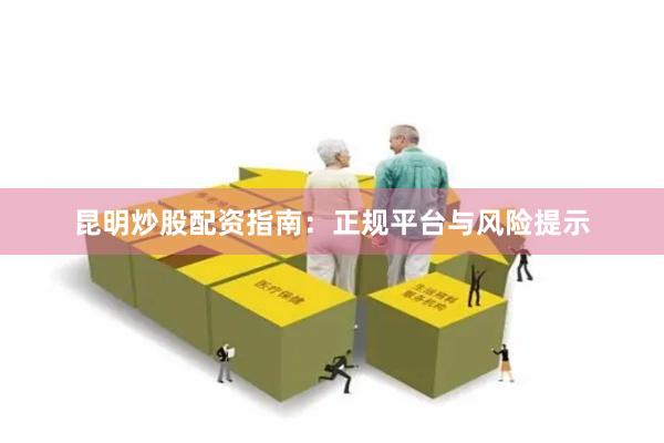 昆明炒股配资指南：正规平台与风险提示