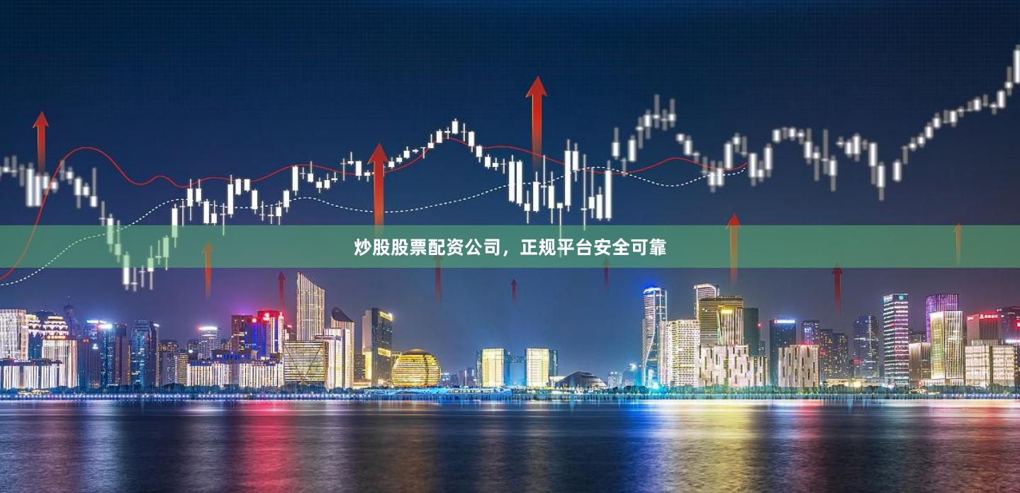 炒股股票配资公司，正规平台安全可靠