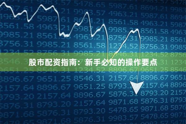 股市配资指南：新手必知的操作要点