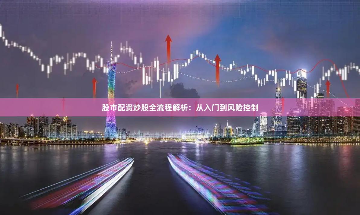 股市配资炒股全流程解析：从入门到风险控制