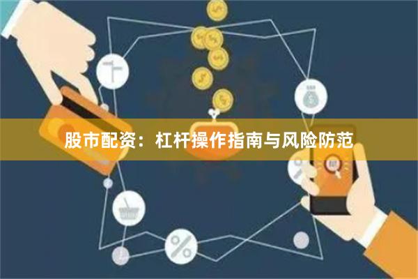 股市配资：杠杆操作指南与风险防范