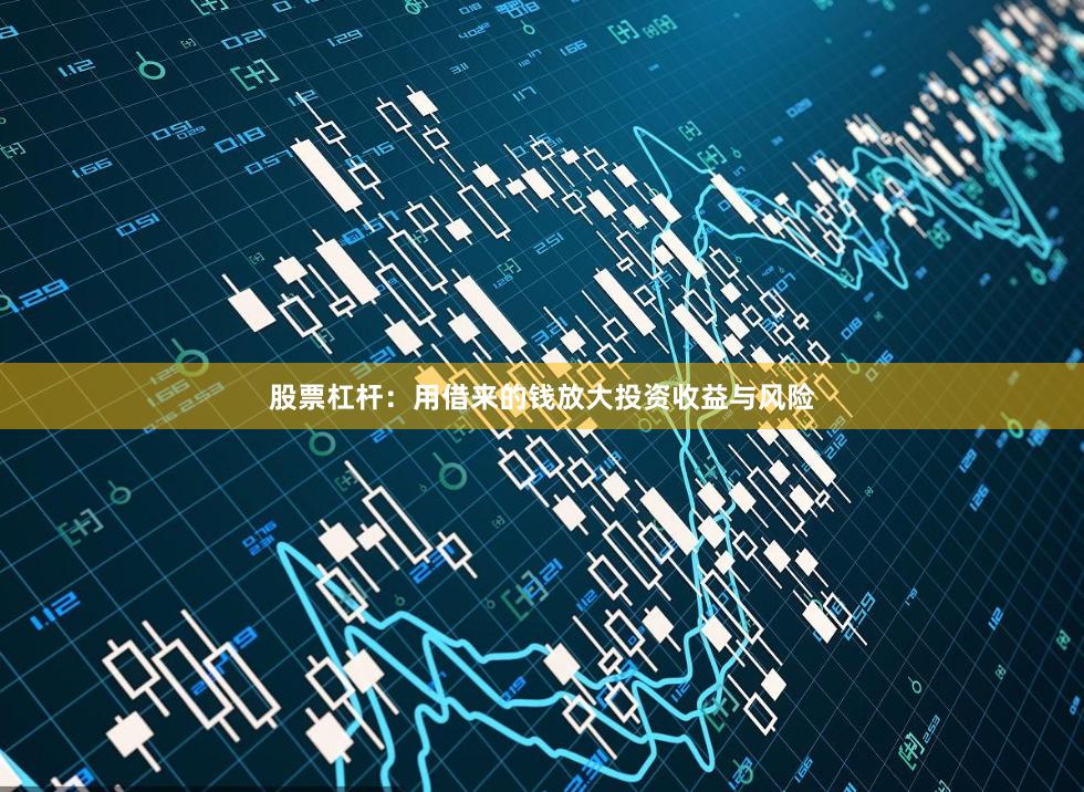 股票杠杆：用借来的钱放大投资收益与风险