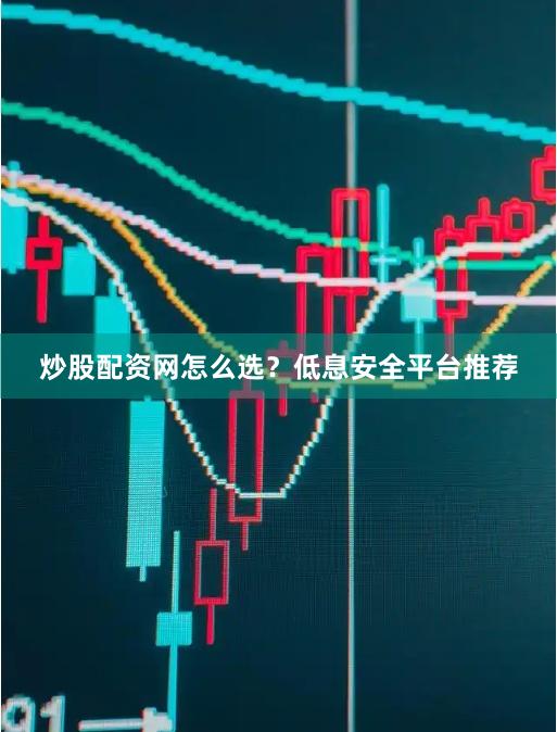 炒股配资网怎么选？低息安全平台推荐