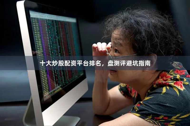 十大炒股配资平台排名，盘测评避坑指南