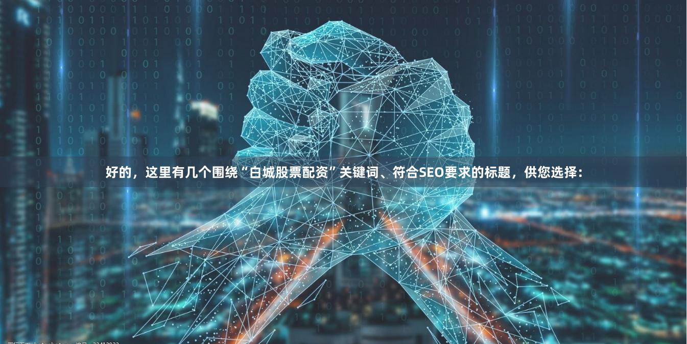 好的，这里有几个围绕“白城股票配资”关键词、符合SEO要求的标题，供您选择：