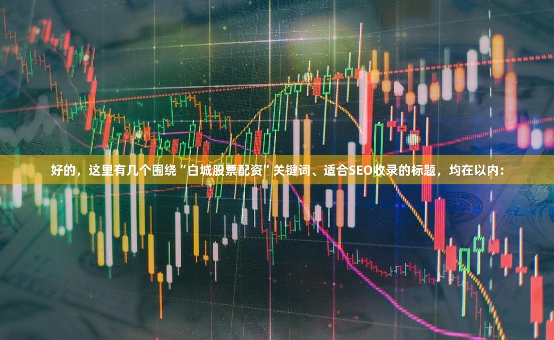 好的，这里有几个围绕“白城股票配资”关键词、适合SEO收录的标题，均在以内：