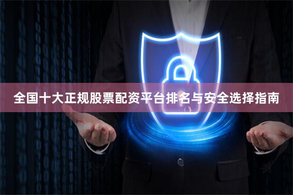 全国十大正规股票配资平台排名与安全选择指南