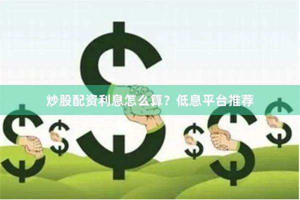 炒股配资利息怎么算？低息平台推荐