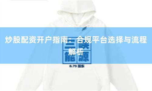 炒股配资开户指南：合规平台选择与流程解析