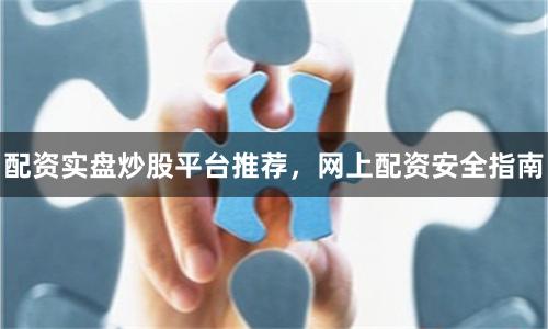 配资实盘炒股平台推荐，网上配资安全指南